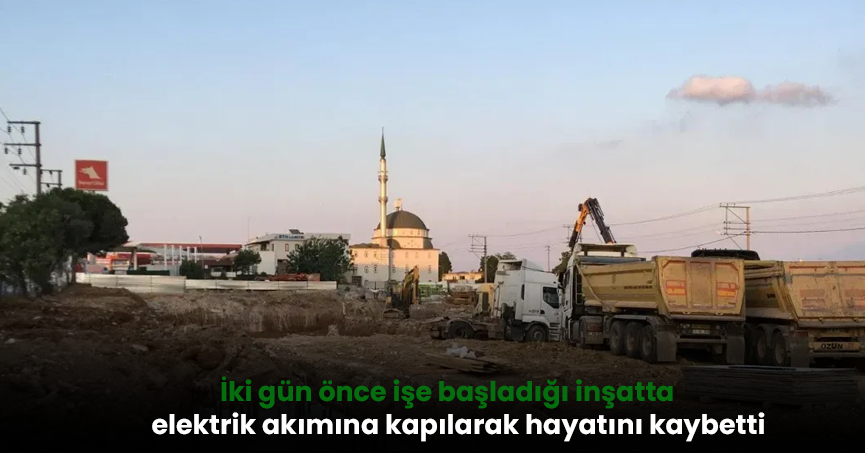 İki gün önce işe başladığı inşatta elektrik akımına kapılarak hayatını kaybetti