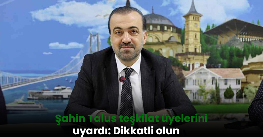 Şahin Talus teşkilat üyelerini uyardı: Dikkatli olun
