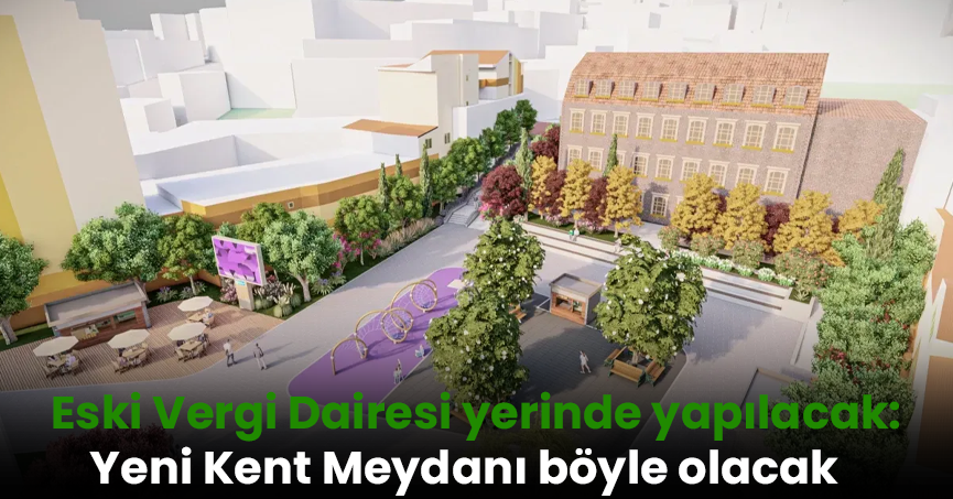 Eski Vergi Dairesi yerinde yapılacak: Yeni Kent Meydanı böyle olacak