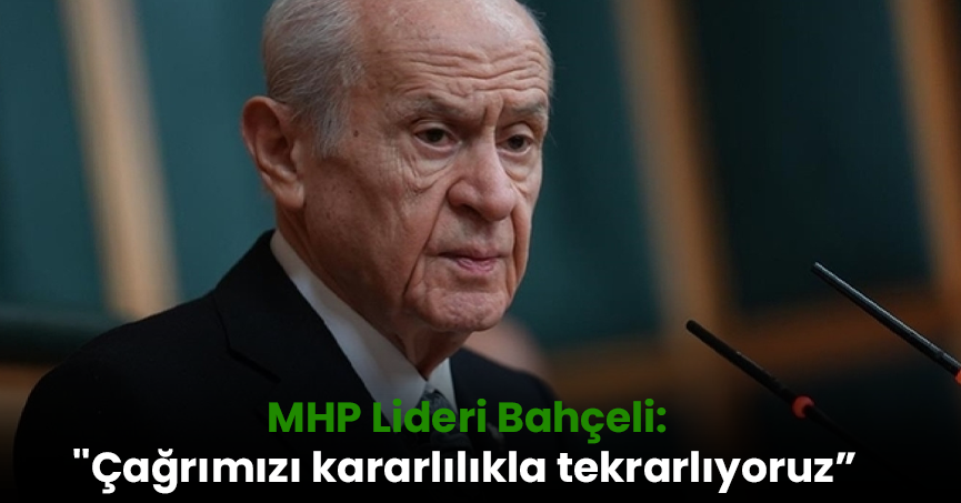 MHP Lideri Bahçeli: ''Çağrımızı kararlılıkla tekrarlıyoruz”