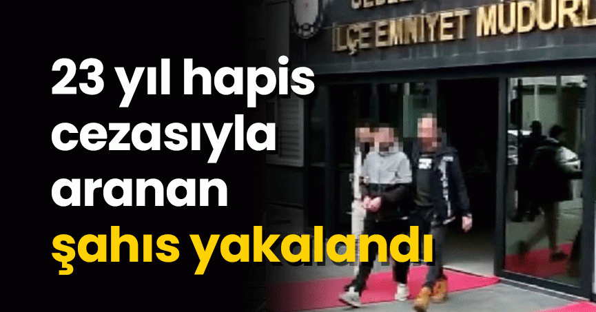 23 yıl hapis cezasıyla aranan şahıs yakalandı