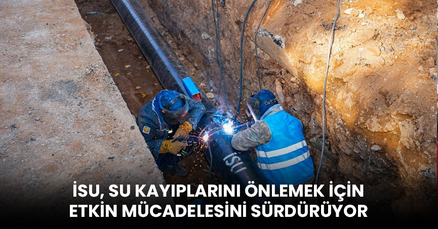 İSU, SU KAYIPLARINI ÖNLEMEK İÇİN ETKİN MÜCADELESİNİ SÜRDÜRÜYOR