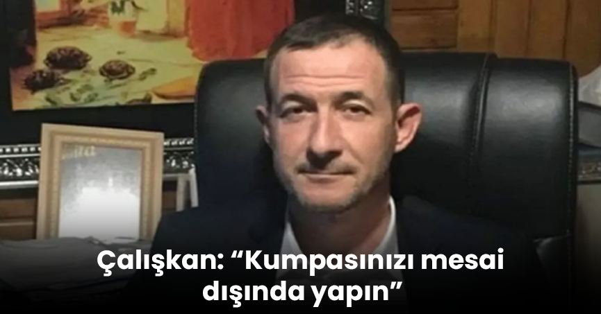 Çalışkan: “Kumpasınızı mesai dışında yapın”