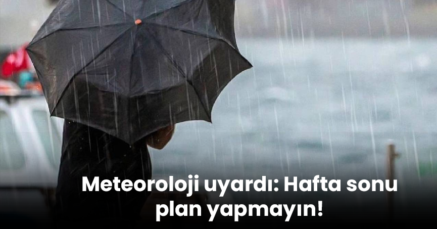 Meteoroloji uyardı: Hafta sonu plan yapmayın!