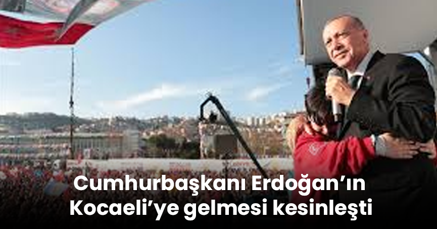 Cumhurbaşkanı Erdoğan’ın Kocaeli’ye gelmesi kesinleşti