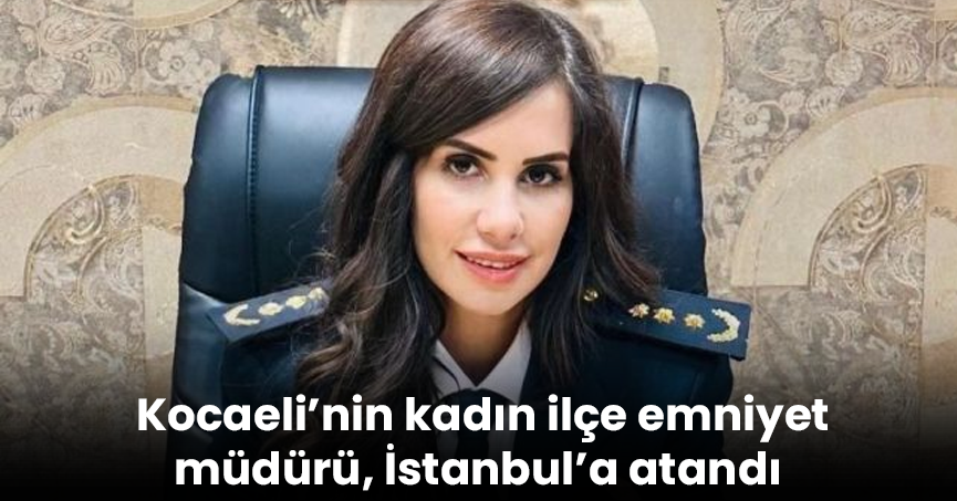 Kocaeli’nin kadın ilçe emniyet müdürü, İstanbul’a atandı