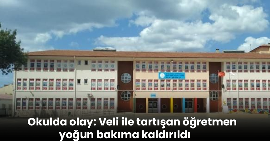 Okulda olay: Veli ile tartışan öğretmen yoğun bakıma kaldırıldı