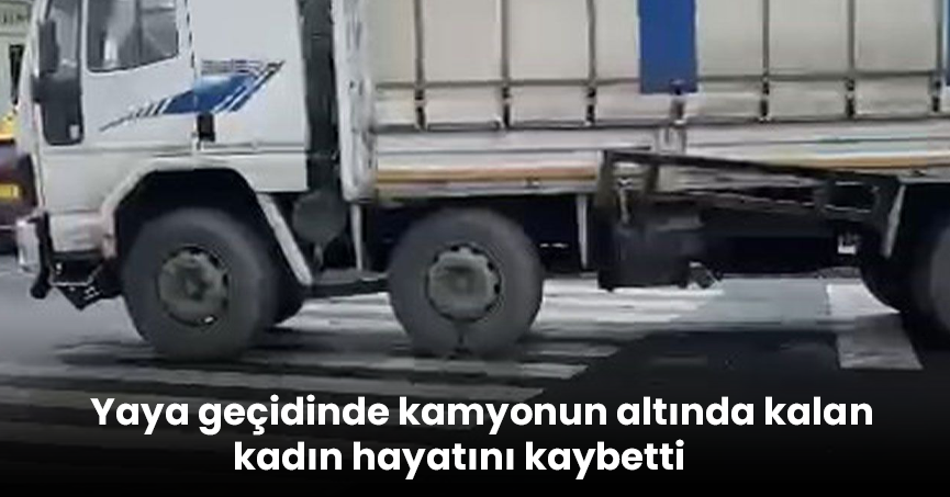 Yaya geçidinde kamyonun altında kalan kadın hayatını kaybetti