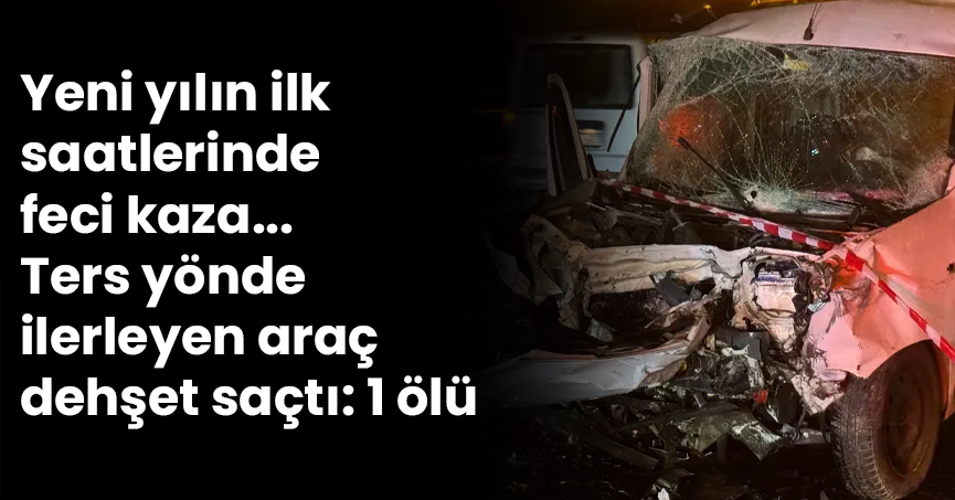 Yeni yılın ilk saatlerinde feci kaza... Ters yönde ilerleyen araç dehşet saçtı: 1 ölü