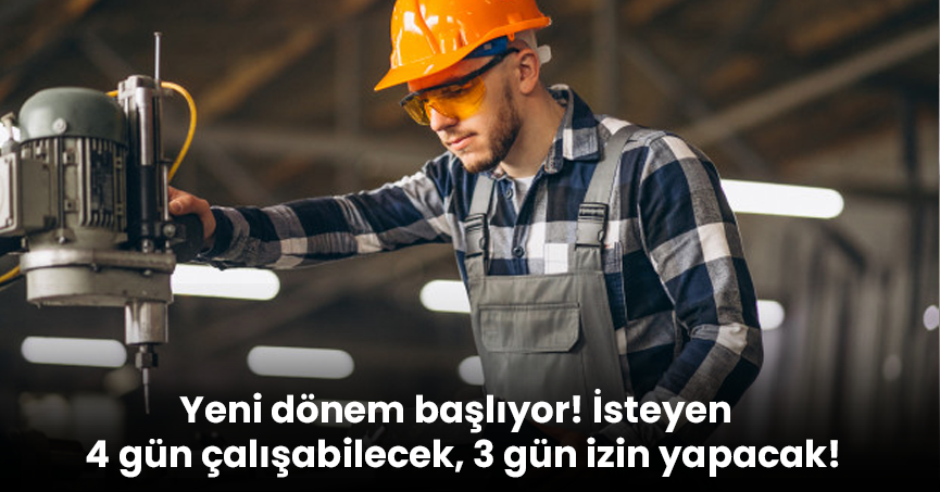 Yeni dönem başlıyor! İsteyen 4 gün çalışabilecek, 3 gün izin yapacak!