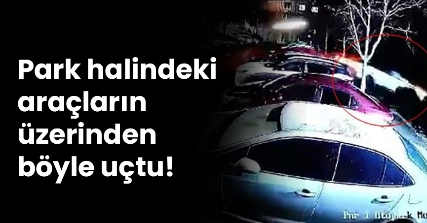 Park halindeki araçların üzerinden böyle uçtu!