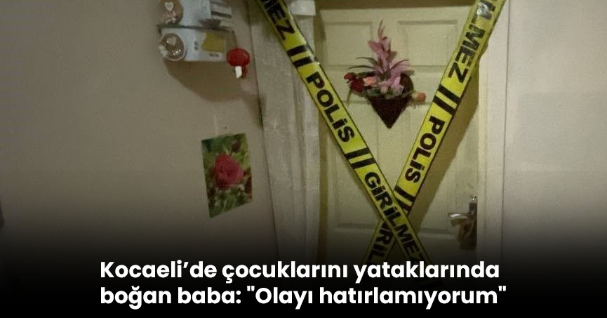Kocaeli’de çocuklarını yataklarında boğan baba: 