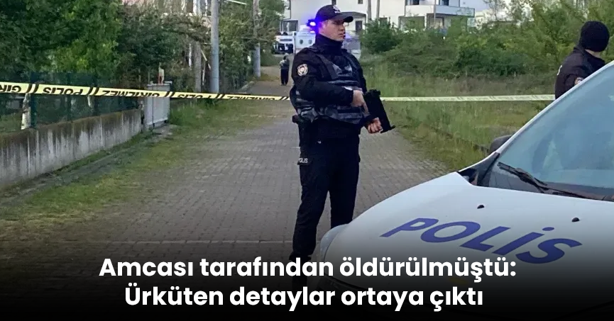 Amcası tarafından öldürülmüştü: Ürküten detaylar ortaya çıktı