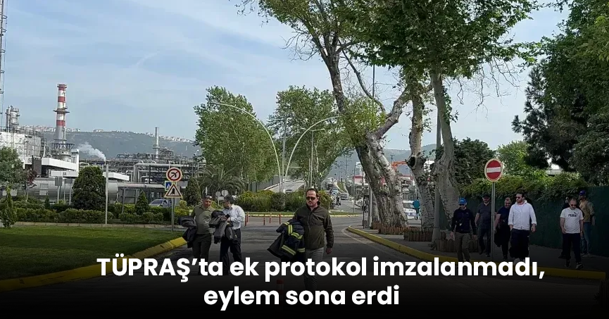 TÜPRAŞ’ta ek protokol imzalanmadı, eylem sona erdi  