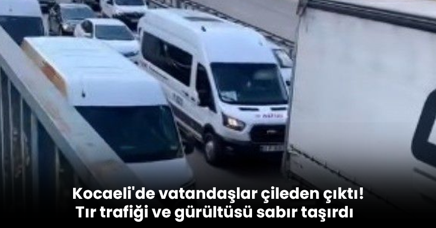 Kocaeli'de vatandaşlar çileden çıktı! Tır trafiği ve gürültüsü sabır taşırdı