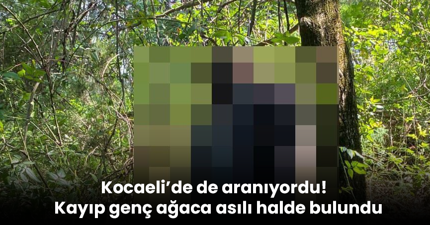 Kocaeli’de de aranıyordu! Kayıp genç ağaca asılı halde bulundu
