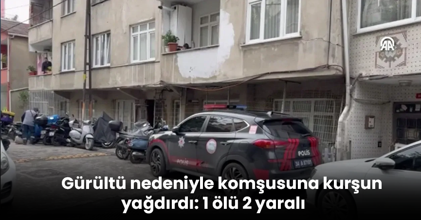 Gürültü nedeniyle komşusuna kurşun yağdırdı: 1 ölü 2 yaralı