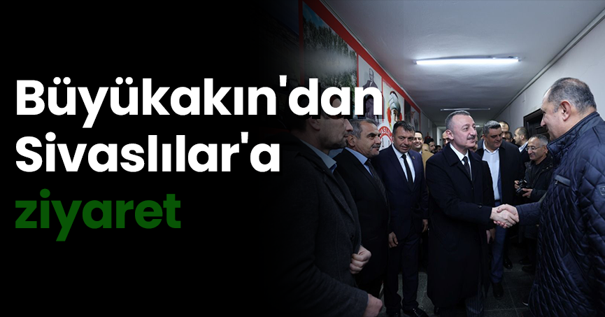 Büyükakın'dan Sivaslılar'a ziyaret