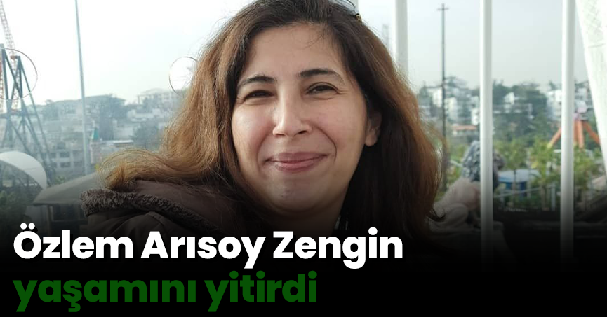 Özlem Arısoy Zengin yaşamını yitirdi