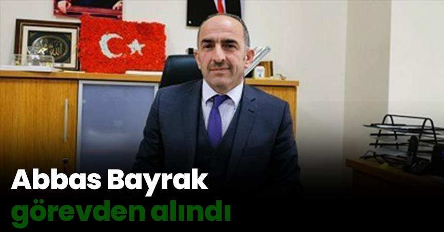 Abbas Bayrak görevden alındı
