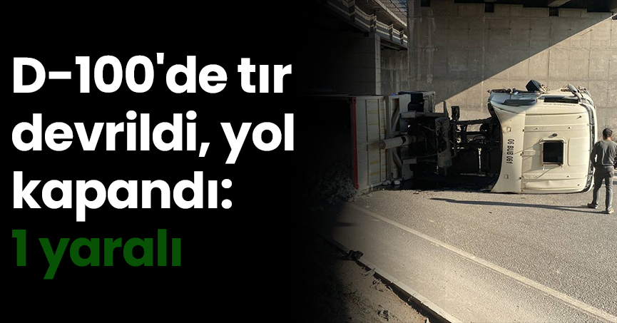 D-100'de tır devrildi, yol kapandı: 1 yaralı