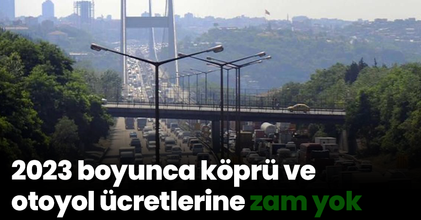 2023 boyunca köprü ve otoyol ücretlerine zam yok