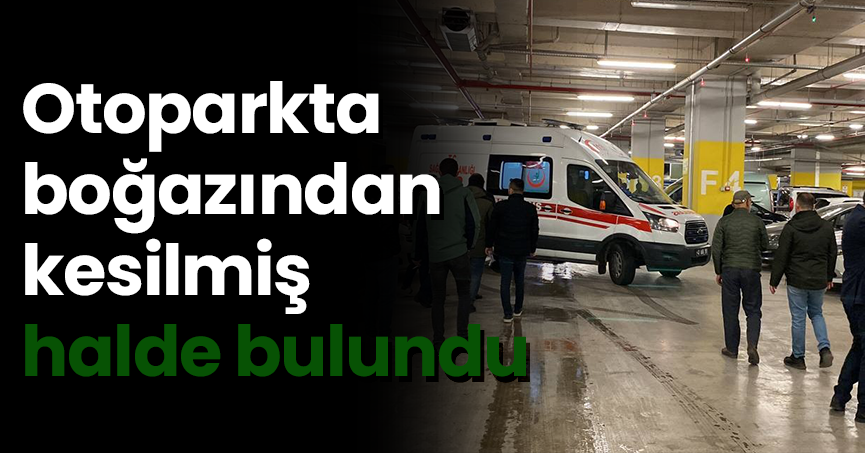 Otoparkta boğazından kesilmiş halde bulundu