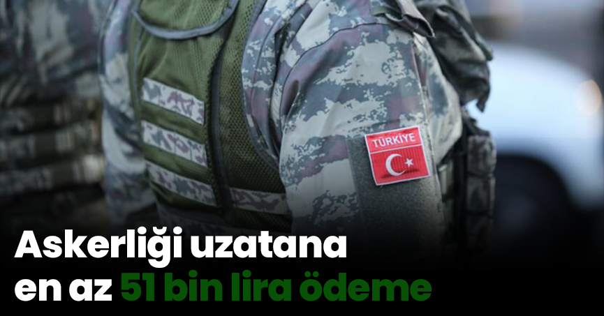 Askerliği uzatana en az 51 bin lira ödeme
