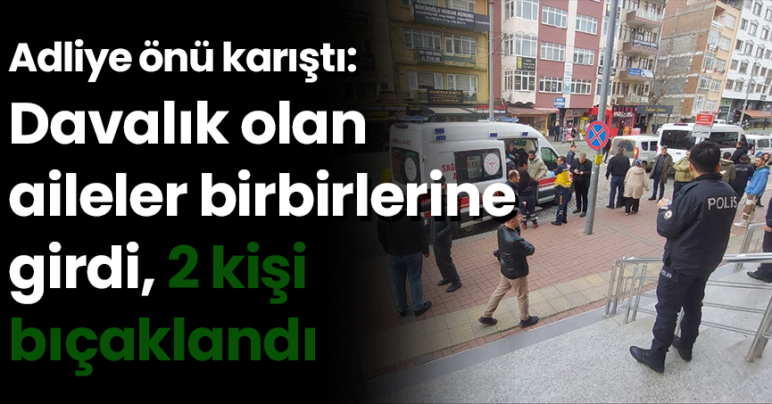 Adliye önü karıştı: Davalık olan aileler birbirlerine girdi, 2 kişi bıçaklandı