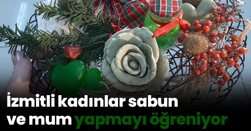 İzmitli kadınlar sabun ve mum yapmayı öğreniyor