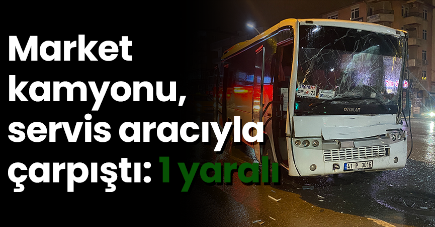Market kamyonu, servis aracıyla çarpıştı: 1 yaralı