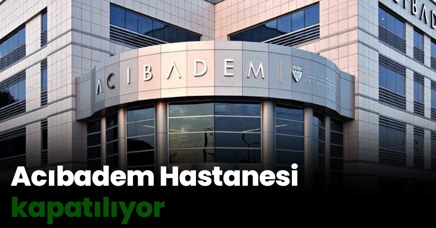 Acıbadem Hastanesi kapatılıyor