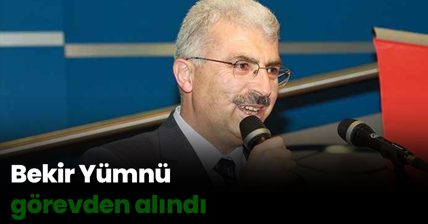 Bekir Yümnü görevden alındı