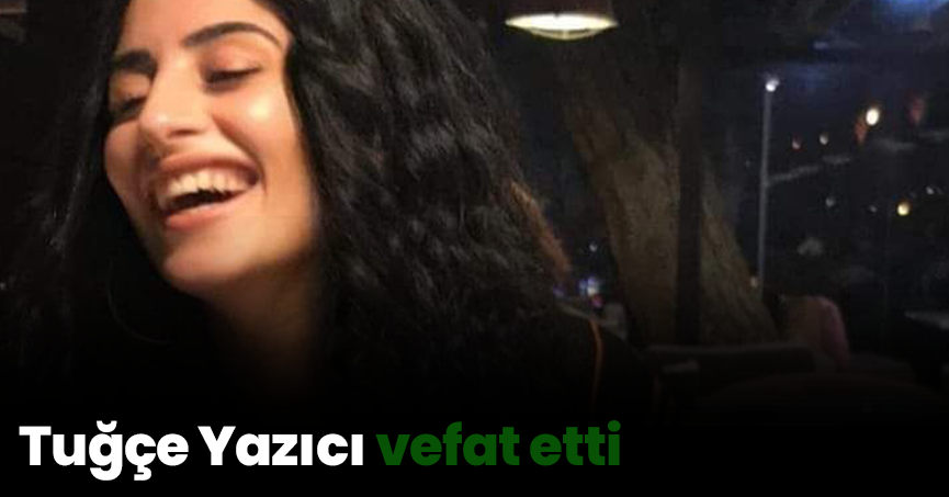 Tuğçe Yazıcı vefat etti