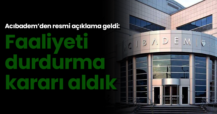 Acıbadem’den resmi açıklama geldi: Faaliyeti durdurma kararı aldık