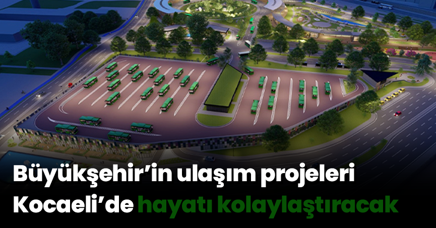 Büyükşehir’in ulaşım projeleri Kocaeli’de hayatı kolaylaştıracak