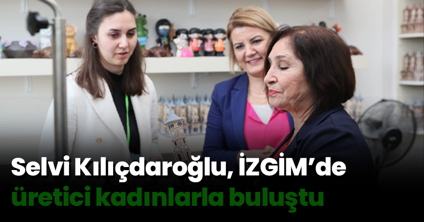 Selvi Kılıçdaroğlu, İZGİM’de üretici kadınlarla buluştu