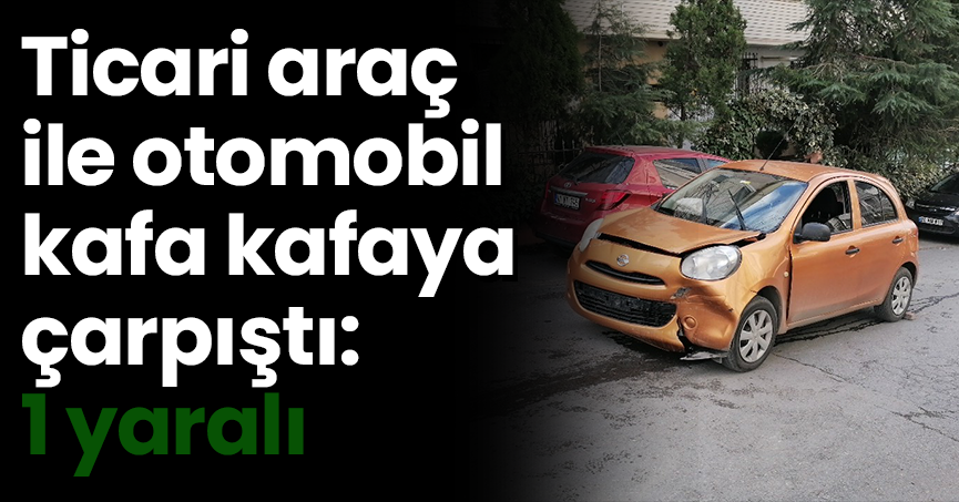 Ticari araç ile  otomobil kafa kafaya çarpıştı: 1 yaralı