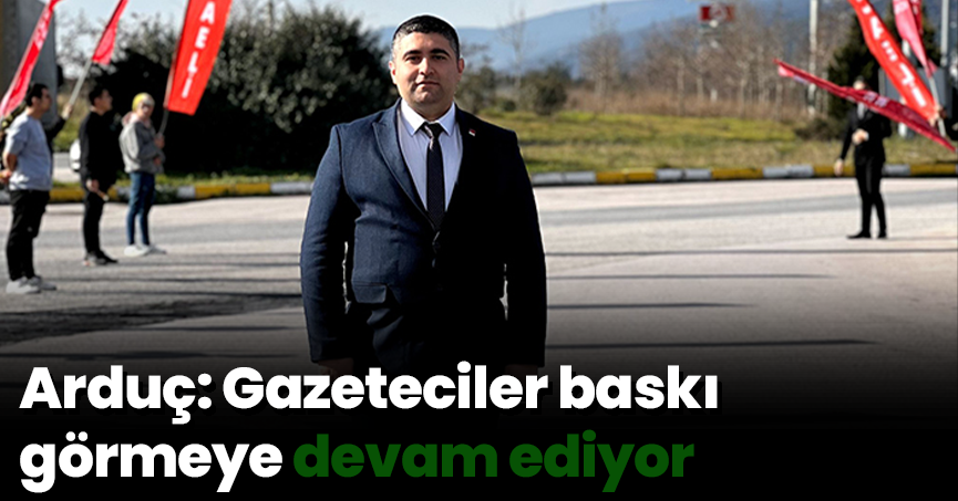 Arduç: Gazeteciler baskı görmeye devam ediyor