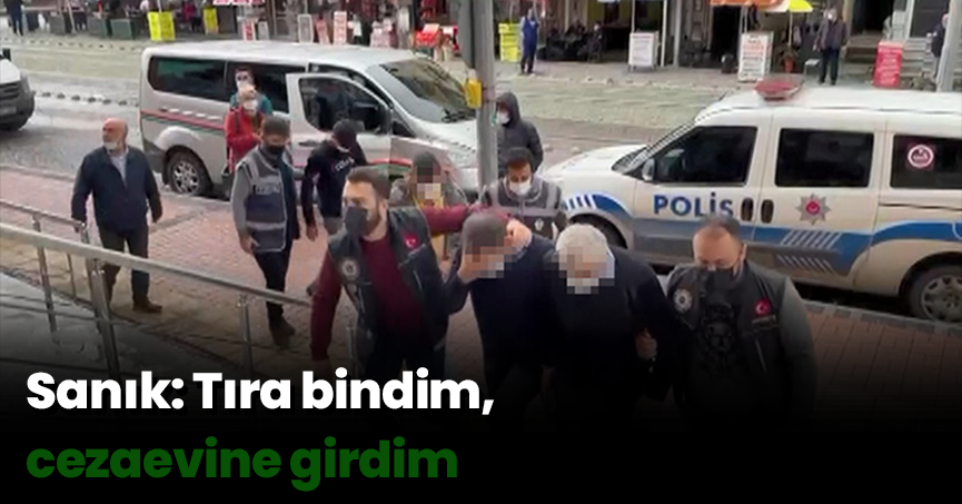 Sanık: Tıra bindim, cezaevine girdim