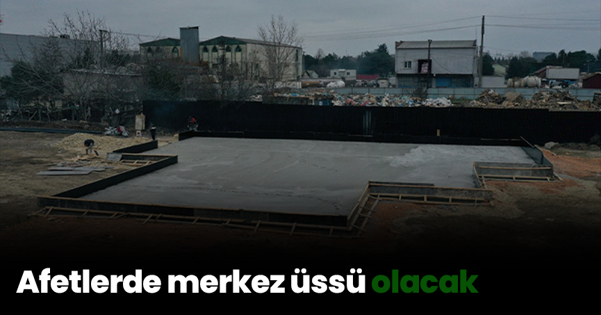 Afetlerde merkez üssü olacak