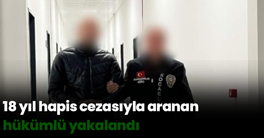 18 yıl hapis cezasıyla aranan hükümlü yakalandı