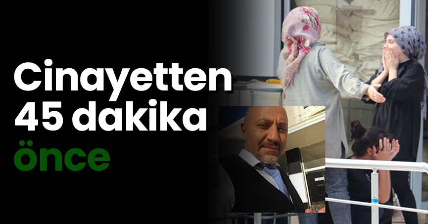 Cinayetten 45 dakika önce