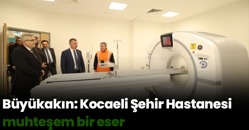 Büyükakın: Kocaeli Şehir Hastanesi muhteşem bir eser