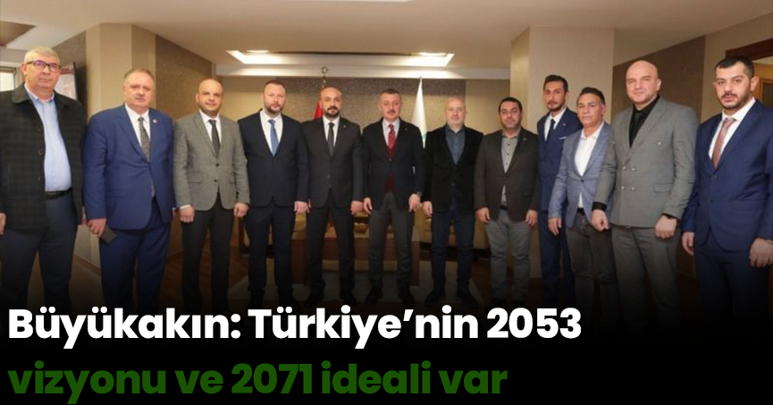 Büyükakın: Türkiye’nin 2053 vizyonu ve 2071 ideali var