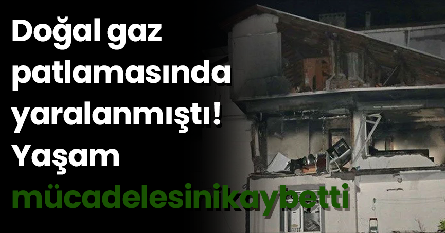 Doğal gaz patlamasında yaralanmıştı! Yaşam mücadelesini kaybetti