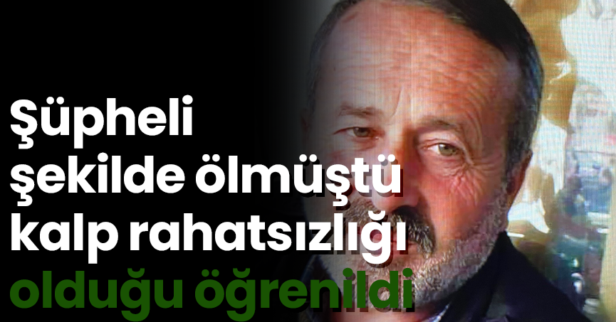 Şüpheli şekilde ölmüştü, kalp rahatsızlığı olduğu öğrenildi