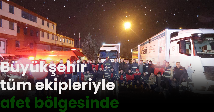 Büyükşehir tüm ekipleriyle afet bölgesinde