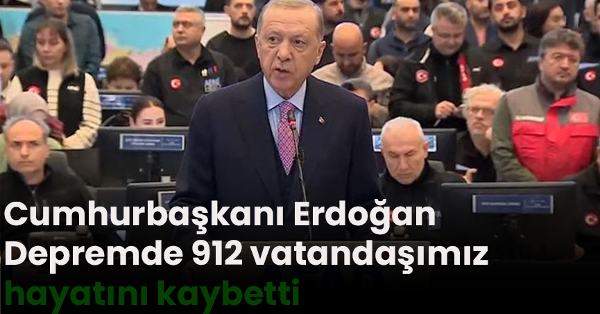 Cumhurbaşkanı Erdoğan: Depremde 912 vatandaşımız hayatını kaybetti