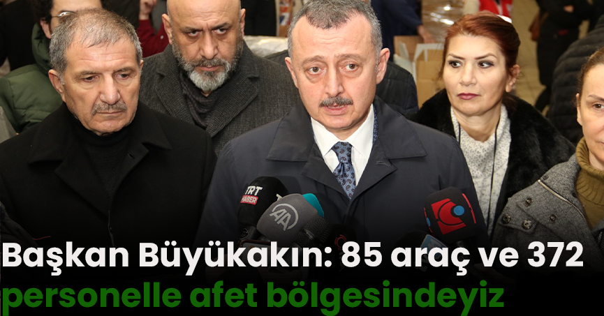 Başkan Büyükakın: 85 araç ve 372 personelle afet bölgesindeyiz